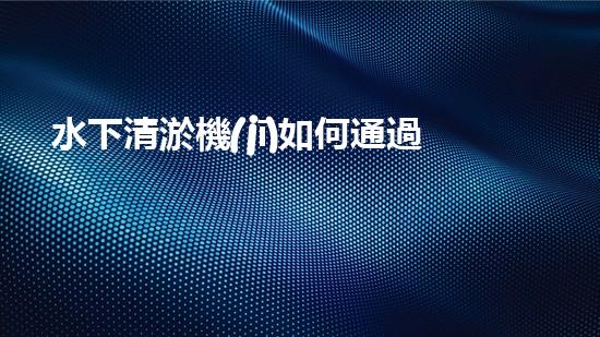水下清淤機(jī)如何通過(guò)清淤技術(shù)提升水質(zhì)與生態(tài)環(huán)境的最終效果？